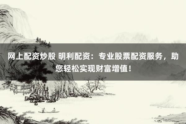 网上配资炒股 明利配资：专业股票配资服务，助您轻松实现财富增值！
