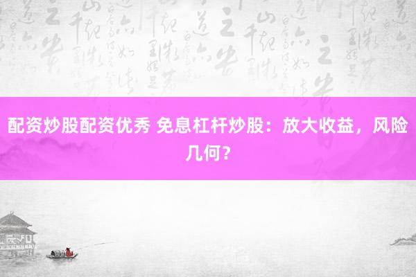 配资炒股配资优秀 免息杠杆炒股：放大收益，风险几何？