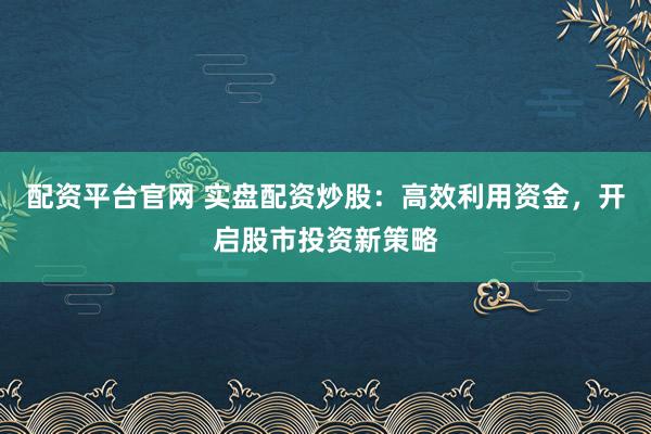 配资平台官网 实盘配资炒股：高效利用资金，开启股市投资新策略