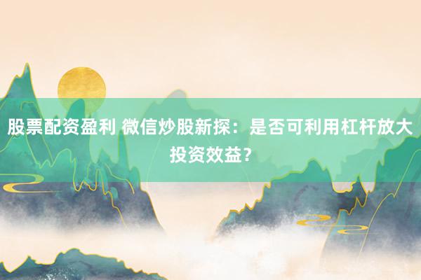 股票配资盈利 微信炒股新探：是否可利用杠杆放大投资效益？