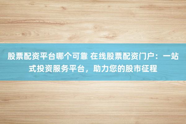 股票配资平台哪个可靠 在线股票配资门户：一站式投资服务平台，助力您的股市征程