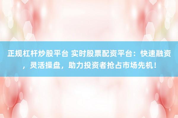 正规杠杆炒股平台 实时股票配资平台：快速融资，灵活操盘，助力投资者抢占市场先机！