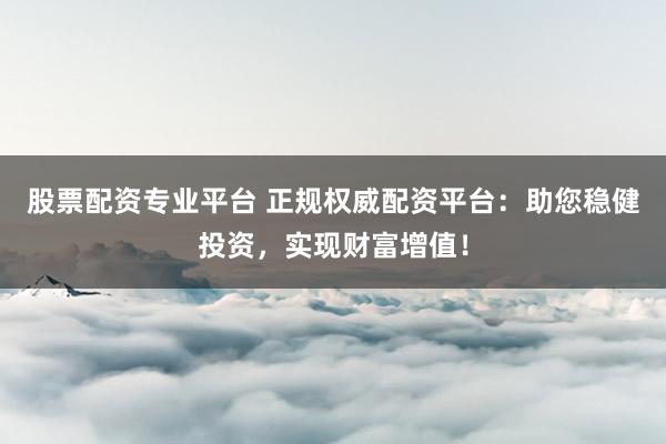 股票配资专业平台 正规权威配资平台：助您稳健投资，实现财富增值！