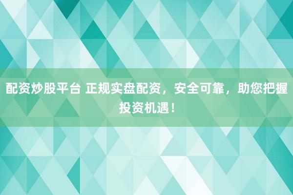 配资炒股平台 正规实盘配资，安全可靠，助您把握投资机遇！
