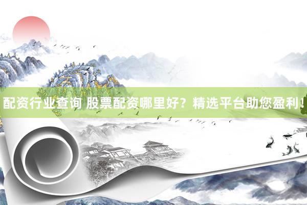 配资行业查询 股票配资哪里好？精选平台助您盈利！