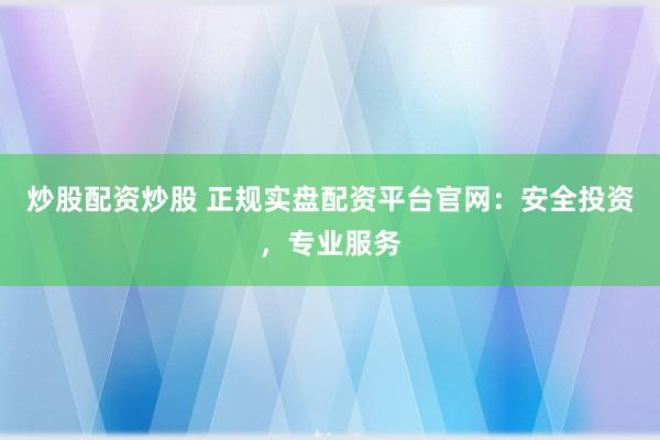 炒股配资炒股 正规实盘配资平台官网：安全投资，专业服务