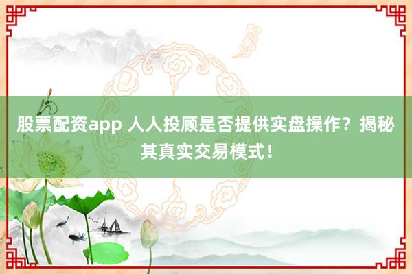 股票配资app 人人投顾是否提供实盘操作？揭秘其真实交易模式！