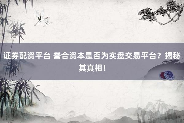 证券配资平台 誉合资本是否为实盘交易平台？揭秘其真相！