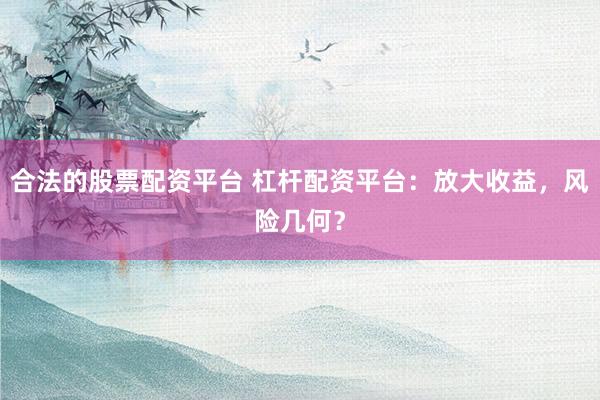 合法的股票配资平台 杠杆配资平台：放大收益，风险几何？