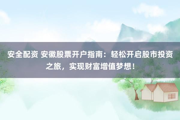 安全配资 安徽股票开户指南：轻松开启股市投资之旅，实现财富增值梦想！