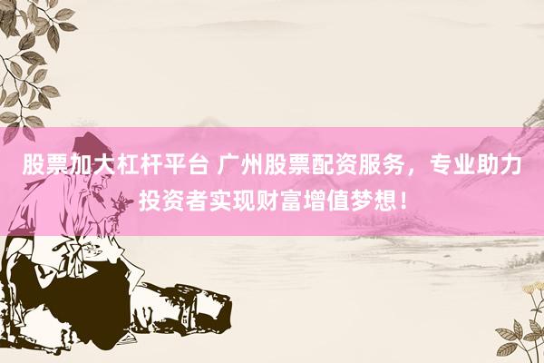 股票加大杠杆平台 广州股票配资服务，专业助力投资者实现财富增值梦想！