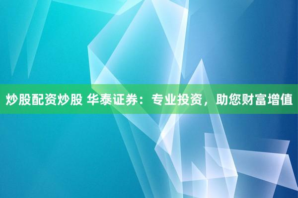 炒股配资炒股 华泰证券：专业投资，助您财富增值