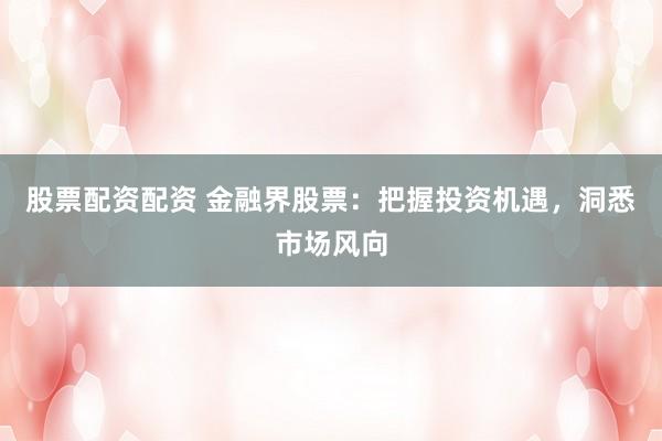 股票配资配资 金融界股票：把握投资机遇，洞悉市场风向