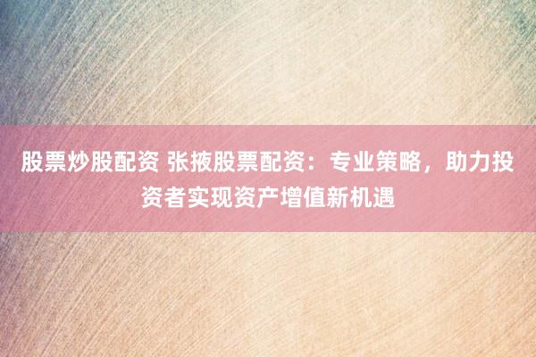 股票炒股配资 张掖股票配资：专业策略，助力投资者实现资产增值新机遇