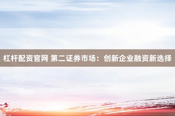杠杆配资官网 第二证券市场：创新企业融资新选择