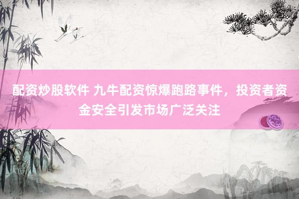 配资炒股软件 九牛配资惊爆跑路事件，投资者资金安全引发市场广泛关注