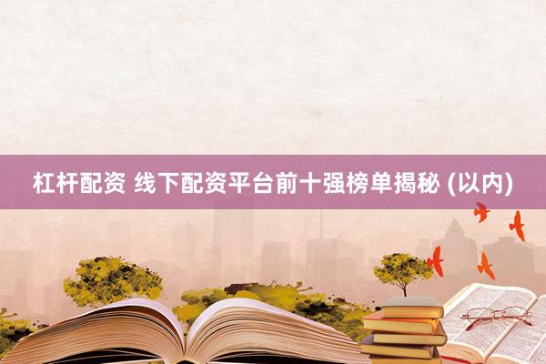 杠杆配资 线下配资平台前十强榜单揭秘 (以内)