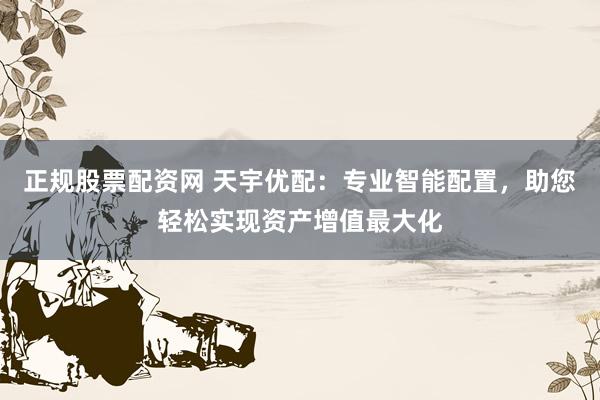 正规股票配资网 天宇优配：专业智能配置，助您轻松实现资产增值最大化