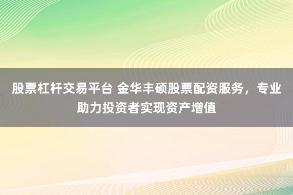 股票杠杆交易平台 金华丰硕股票配资服务，专业助力投资者实现资产增值