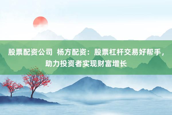 股票配资公司  杨方配资：股票杠杆交易好帮手，助力投资者实现财富增长