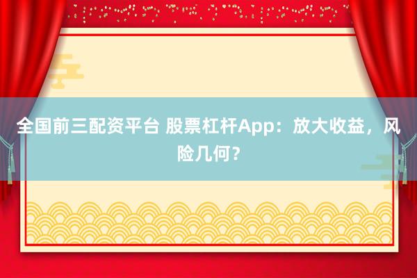 全国前三配资平台 股票杠杆App：放大收益，风险几何？