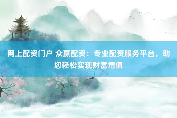 网上配资门户 众赢配资：专业配资服务平台，助您轻松实现财富增值