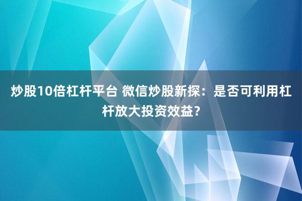 炒股10倍杠杆平台 微信炒股新探：是否可利用杠杆放大投资效益？