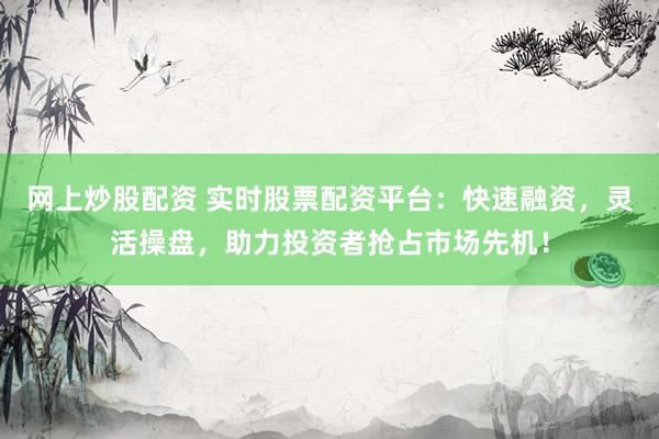 网上炒股配资 实时股票配资平台：快速融资，灵活操盘，助力投资者抢占市场先机！