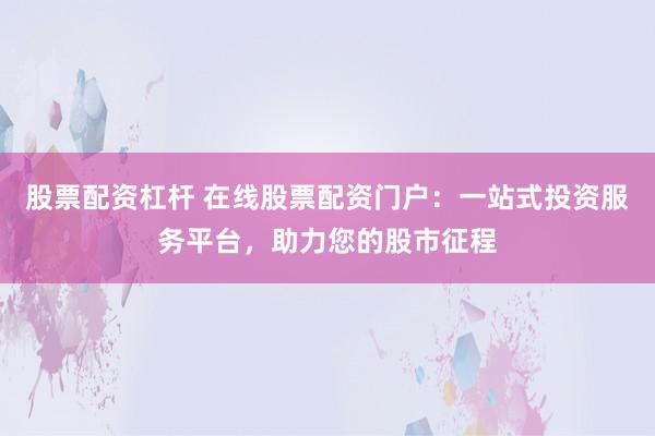 股票配资杠杆 在线股票配资门户：一站式投资服务平台，助力您的股市征程