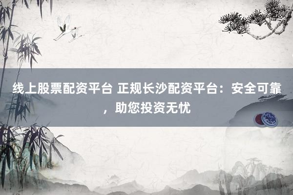 线上股票配资平台 正规长沙配资平台：安全可靠，助您投资无忧