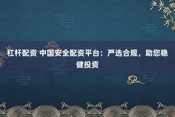 杠杆配资 中国安全配资平台：严选合规，助您稳健投资