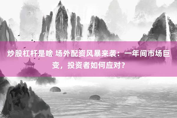 炒股杠杆是啥 场外配资风暴来袭：一年间市场巨变，投资者如何应对？