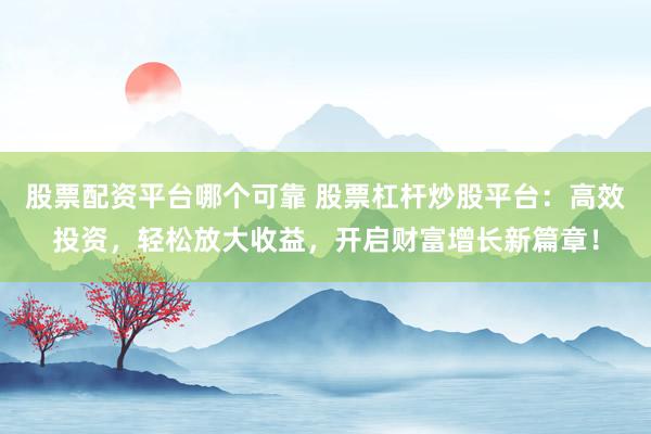 股票配资平台哪个可靠 股票杠杆炒股平台：高效投资，轻松放大收益，开启财富增长新篇章！
