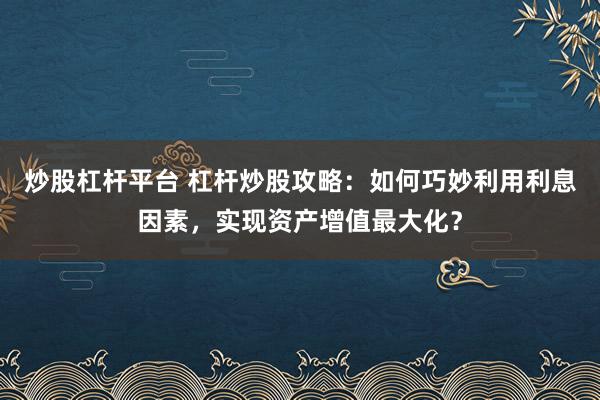 炒股杠杆平台 杠杆炒股攻略：如何巧妙利用利息因素，实现资产增值最大化？