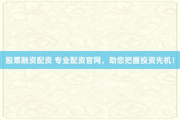 股票融资配资 专业配资官网，助您把握投资先机！