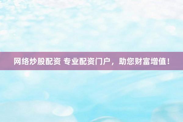 网络炒股配资 专业配资门户，助您财富增值！