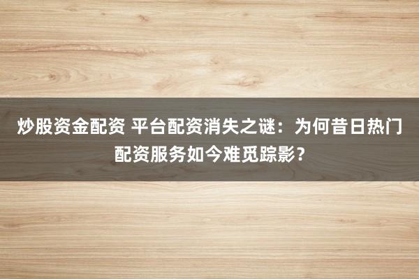 炒股资金配资 平台配资消失之谜：为何昔日热门配资服务如今难觅踪影？