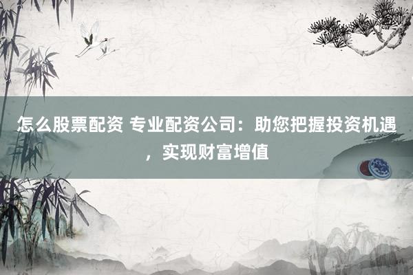 怎么股票配资 专业配资公司：助您把握投资机遇，实现财富增值