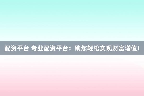 配资平台 专业配资平台：助您轻松实现财富增值！