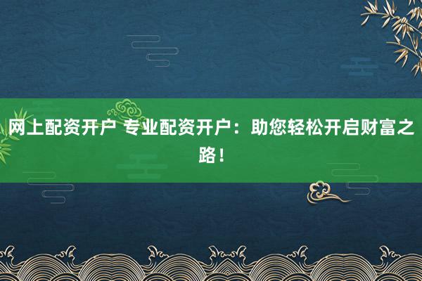 网上配资开户 专业配资开户：助您轻松开启财富之路！