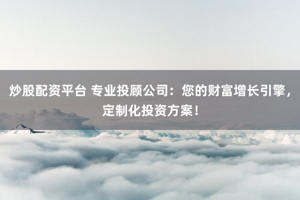 炒股配资平台 专业投顾公司：您的财富增长引擎，定制化投资方案！