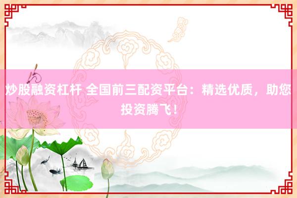 炒股融资杠杆 全国前三配资平台：精选优质，助您投资腾飞！