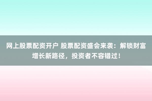 网上股票配资开户 股票配资盛会来袭：解锁财富增长新路径，投资者不容错过！