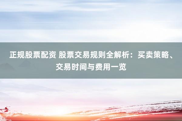 正规股票配资 股票交易规则全解析：买卖策略、交易时间与费用一览