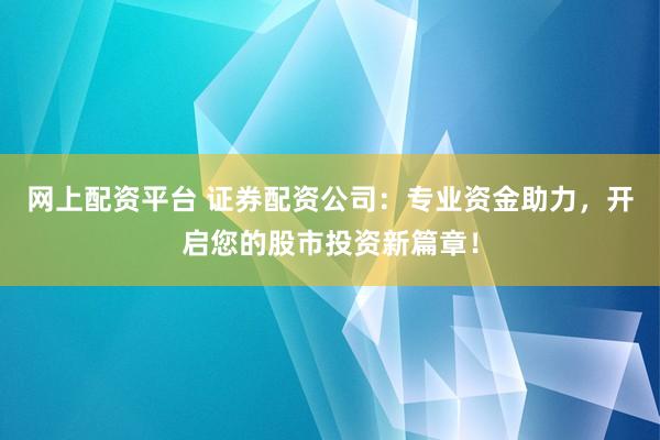 网上配资平台 证券配资公司：专业资金助力，开启您的股市投资新篇章！