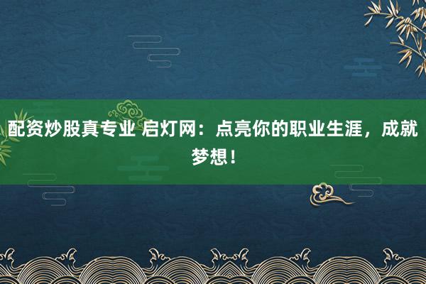 配资炒股真专业 启灯网：点亮你的职业生涯，成就梦想！