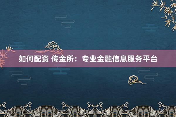 如何配资 传金所：专业金融信息服务平台