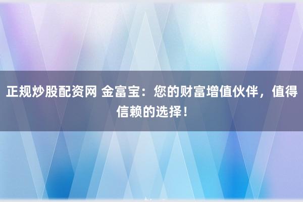 正规炒股配资网 金富宝：您的财富增值伙伴，值得信赖的选择！