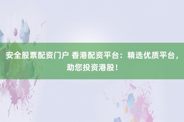 安全股票配资门户 香港配资平台：精选优质平台，助您投资港股！