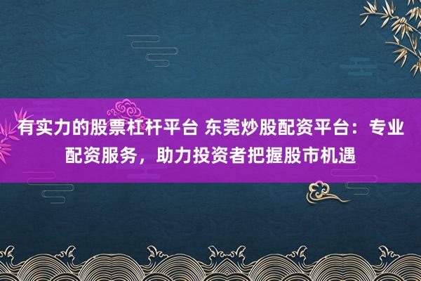 有实力的股票杠杆平台 东莞炒股配资平台：专业配资服务，助力投资者把握股市机遇